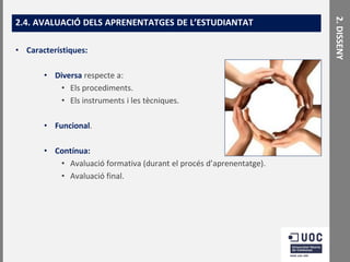 • Característiques:
• Diversa respecte a:
• Els procediments.
• Els instruments i les tècniques.

• Funcional.
• Contínua:
• Avaluació formativa (durant el procés d’aprenentatge).
• Avaluació final.

2. DISSENY

2.4. AVALUACIÓ DELS APRENENTATGES DE L’ESTUDIANTAT

 
