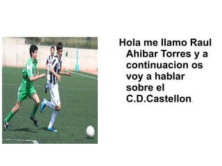 Hola me llamo Raul Ahibar Torres y a continuacion os voy a hablar sobre el C.D.Castellon .. 