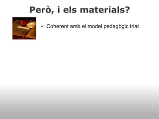 Però, i els materials?
• Coherent amb el model pedagògic triat
 