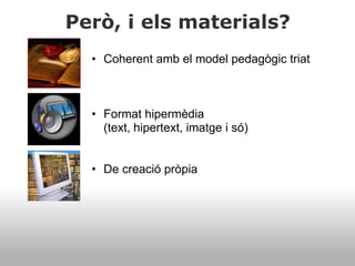 Però, i els materials?
• Coherent amb el model pedagògic triat
• Format hipermèdia
(text, hipertext, imatge i só)
• De creació pròpia
 
