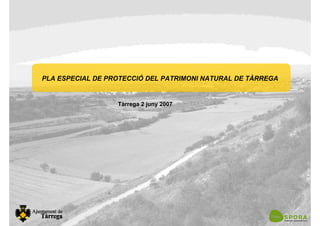 PLA ESPECIAL DE PROTECCIÓ DEL PATRIMONI NATURAL DE TÀRREGA
Tàrrega 2 juny 2007
 