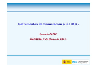 Instrumentos de financiación a la I+D+i .


               Jornada CATIC.

        MANRESA, 3 de Marzo de 2011.
 