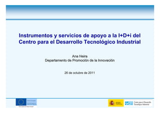 Instrumentos y servicios de apoyo a la I+D+i del
Centro para el Desarrollo Tecnológico Industrial

                          Ana Neira
          Departamento de Promoción de la Innovación


                     26 de octubre de 2011
 