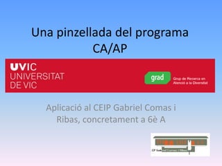 Una pinzellada del programa
           CA/AP



  Aplicació al CEIP Gabriel Comas i
    Ribas, concretament a 6è A
 