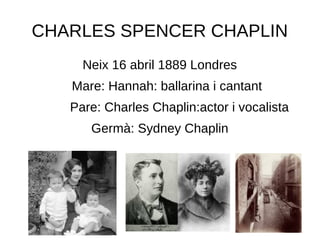 CHARLES SPENCER CHAPLIN
Neix 16 abril 1889 Londres
Mare: Hannah: ballarina i cantant
Pare: Charles Chaplin:actor i vocalista
Germà: Sydney Chaplin
 