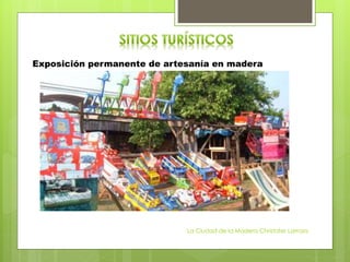 Exposición permanente de artesanía en madera
La Ciudad de la Madera Christofer Larroza
 