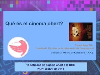 Què és el cinema obert? 1a setmana de cinema obert a la UOC 26-28 d’abril de 2011 Antoni Roig Telo  Estudis de  Ciències de la Informació i la Comunicació Universitat Oberta de Catalunya (UOC)   