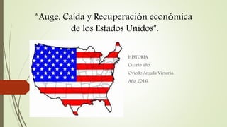 “Auge, Caída y Recuperación económica
de los Estados Unidos”.
HISTORIA
Cuarto año.
Oviedo Angela Victoria.
Año 2016.
 