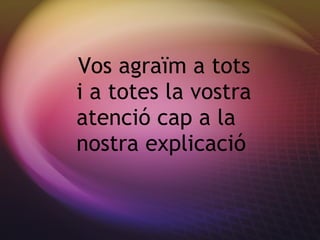 Vos agra ïm a tots i a totes la vostra atenció cap a la nostra explicació 