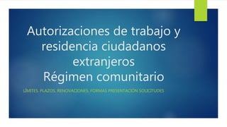Autorizaciones de trabajo y
residencia ciudadanos
extranjeros
Régimen comunitario
LÍMITES. PLAZOS. RENOVACIONES. FORMAS PRESENTACIÓN SOLICITUDES
 