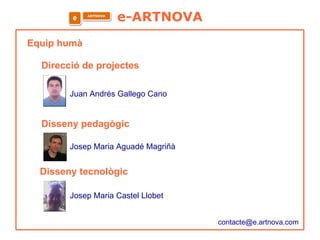 Equip humà  Direcció de projectes  Juan Andrés Gallego Cano Disseny pedagògic  Josep Maria Aguadé Magriñà Disseny tecnològic  Josep Maria Castel Llobet e-ARTNOVA [email_address] e ARTNOVA 