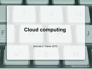 Cloud computing   Activitat 2. Febrer 2012  Núria Amorós Simó 