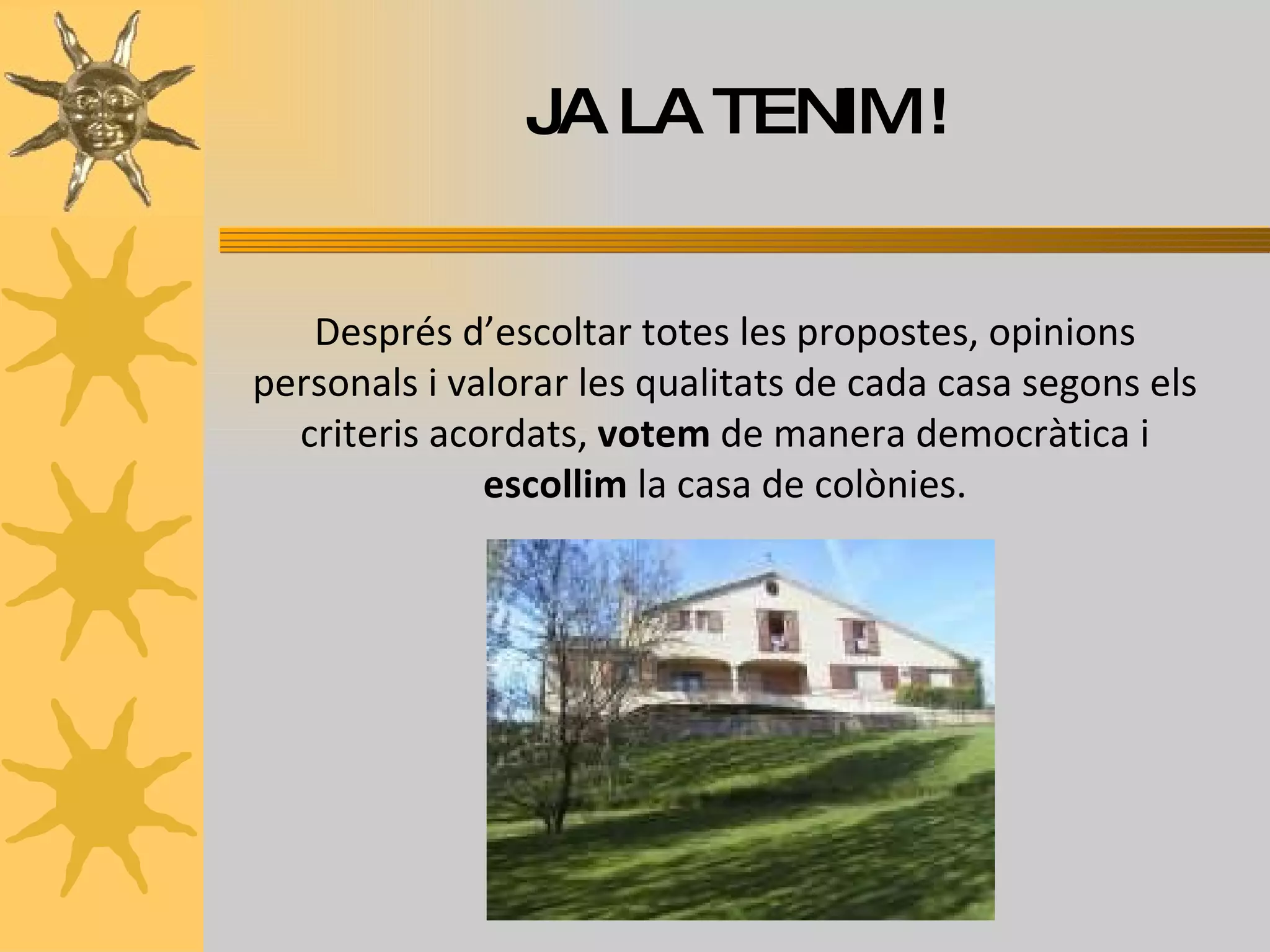 JA LA TENIM ! Després d’escoltar totes les propostes, opinions personals i valorar les qualitats de cada casa segons els criteris acordats,  votem  de manera democràtica i  escollim  la casa de colònies. 