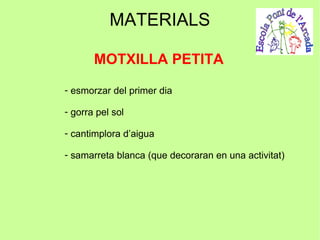 MATERIALS

       MOTXILLA PETITA

- esmorzar del primer dia

- gorra pel sol

- cantimplora d’aigua

- samarreta blanca (que decoraran en una activitat)
 