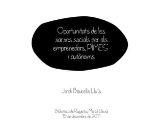 Oportunitats de les
 xarxes socials per als
emprenedors, PIMES
      i autònoms



    Jordi Baucells Lluís


Biblioteca de Roquetes Mercè Lleixà
     15 de desembre de 2011
 