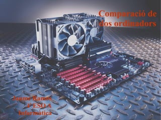 Comparació de
dos ordinadors

Jaume Ramos
4t ESO A
Informàtica

 