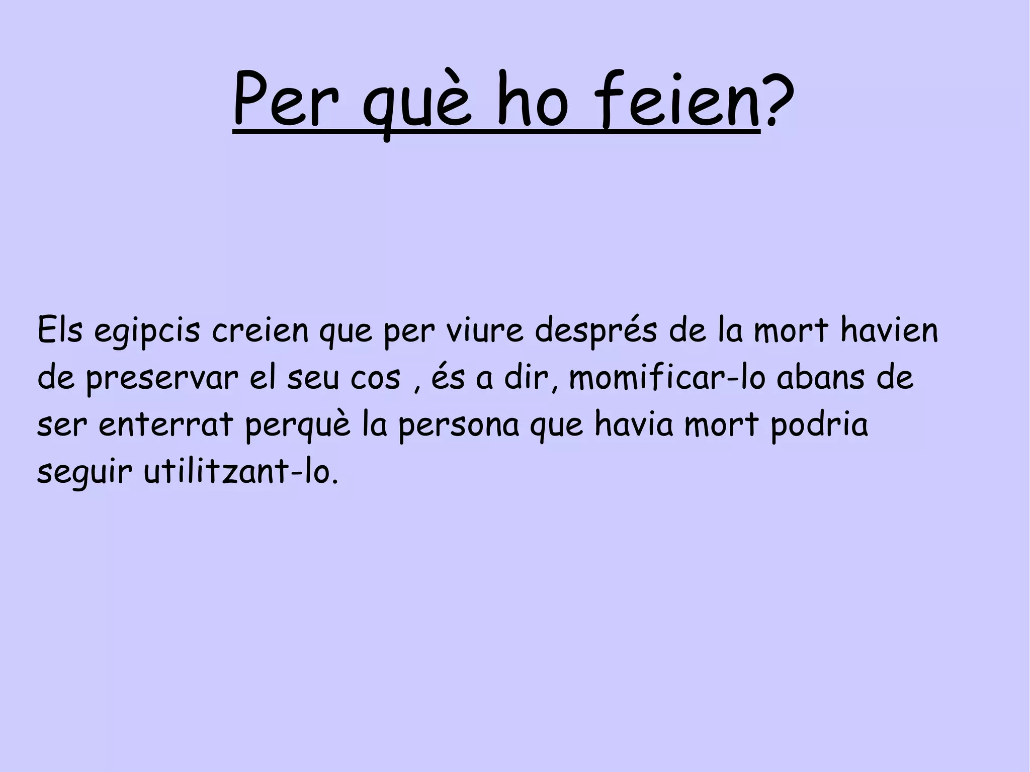 Mòmies Què és la momificació ? Era el procés de conservació d'un cos i es trigava fins a tres mesos en completar-lo. S'extreien els òrgans interns, menys el cor que es considerava el centre de la intel·ligència, perquè era necessari per l’altra vida. 