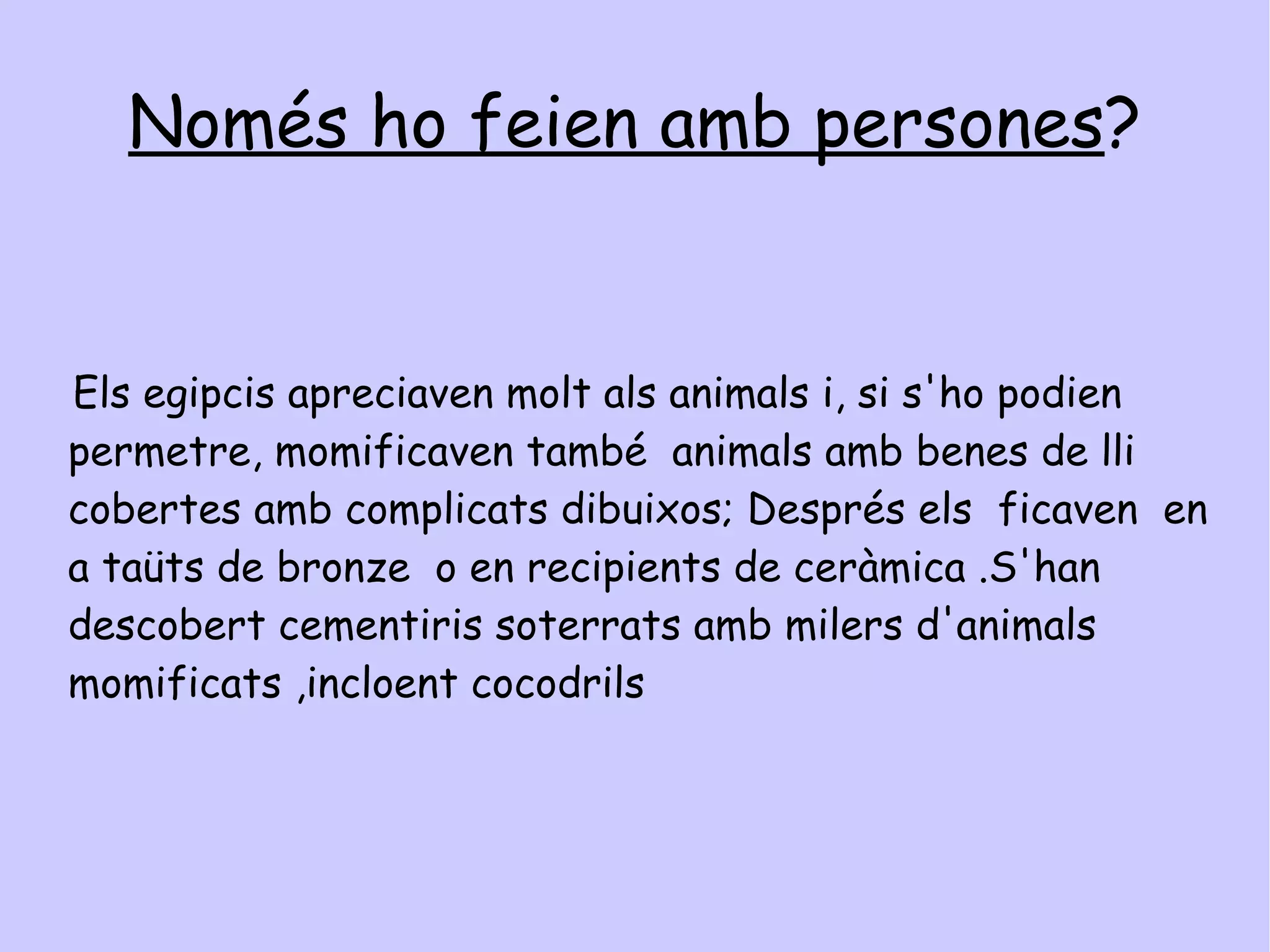 Per què ho feien ? Els egipcis creien que per viure després de la mort havien de preservar el seu cos , és a dir, momificar-lo abans de ser enterrat perquè la persona que havia mort podria seguir utilitzant-lo. 