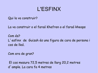 piràmides Com es van construir? El nucli intern de la piràmide era construït per mitjà  de graons , amb un conjunt  de rampes entre graó i graó.  Qui les va construir? Els esclaus. Q uins són les més conegudes? La de  keops, kefren i  Micerinos. 