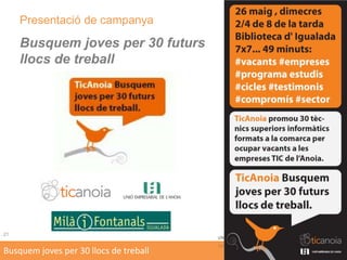 Operativa de la campanya 2/2Assignació de punts als tècnics inscrits ...Nota mitja 1er curs * 60% + nota test TIC Anoia * 40%Sorteig/assignació de tècnics a empreses inscrites ... Curs lectiu 2011-2012 ... Curs formatiu al IMF Pràctiques del curs a les empreses assignadesContracte laboral a temps parcial en acabar les pràctiquesSetembre 2011Condició: Aprovar 2on curs Cicle FormatiuSetembre 2011 ... Juny 2012Juliol 2012Incorporació a l’empresa assignada7Busquem joves per 30 llocs de treball