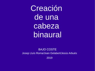 Creación
de una
cabeza
binaural
BAJO COSTE
Josep Lluís Roma/Joan Gelabert/Jesús Arbués
2019
 