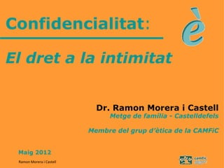 Confidencialitat:

El dret a la intimitat


                            Dr. Ramon Morera i Castell
                               Metge de família - Castelldefels

                          Membre del grup d’ètica de la CAMFiC


 Maig 2012
 Ramon Morera i Castell
 