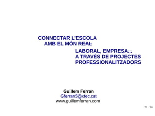 20
CONNECTAR L’ESCOLA
AMB EL MÓN REAL
Guillem Ferran
Gferran5@xtec.cat
www.guillemferran.com
/ 20
LABORAL, EMPRESA...
A TR...
