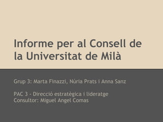 Informe per al Consell de
la Universitat de Milà

Grup 3: Marta Finazzi, Núria Prats i Anna Sanz

PAC 3 - Direcció estratègica i lideratge
Consultor: Miguel Angel Comas
 