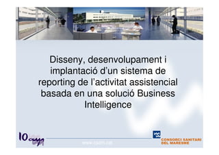 Disseny, desenvolupament i
   implantació d’un sistema de
reporting de l’activitat assistencial
 basada en una solució Business
           Intelligence


           www.csdm.cat
 
