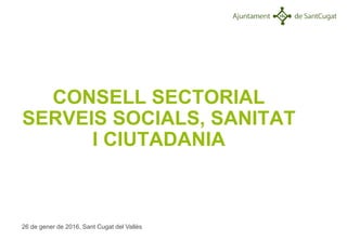 CONSELL SECTORIAL
SERVEIS SOCIALS, SANITAT
I CIUTADANIA
26 de gener de 2016, Sant Cugat del Vallès
 