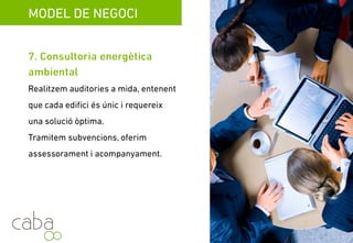 MODEL DE NEGOCI
7. Consultoria energètica ambientalg
Realitzem auditories a mida, entenent que
cada edifici és únic i que requereix una
solució òptima.p
Tramitem subvencions, oferim
assessorament i acompanyament.
Servicios para la sostenibilidad
 