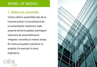 MODEL DE NEGOCI
1. Edificació sostenible
Creem edificis sostenibles desde la
transversalitat i la socialització de la
sostenibilitat. Analitzant cada projecte de
manera global, plantegem solucions de
sostenibilització integrals i senzilles a lag
vegada. En l’execució, podem coordinar el
projecte i/o executar la seva enginyeria.
Servicios para la sostenibilidad
 