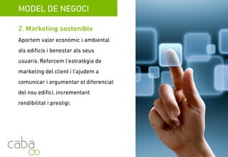 MODEL DE NEGOCI
2. Màrqueting sostenible
òAportem valor econòmic i ambiental als
edificis, i confort als seus usuaris. Reforcem
l’estratègia de marquèting del client i
l’ajudem a comunicar i argumentar el
diferencial del nou edifici, incrementant-ne
la rentabilitat i el prestigi.
Servicios para la sostenibilidad
 