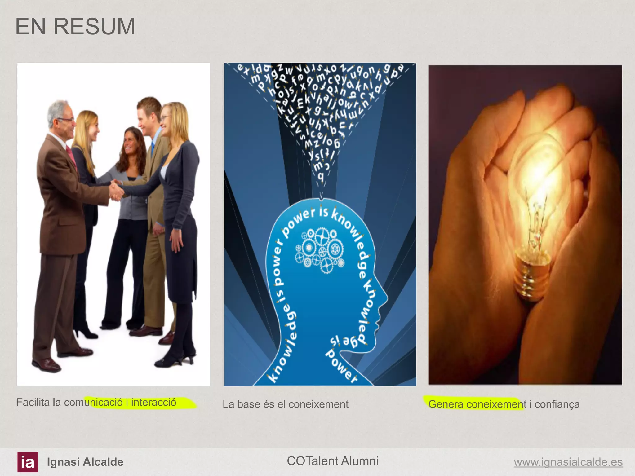 EN RESUM

Image
Placeholder 1

Facilita la comunicació i interacció

Ignasi Alcalde

Image
Placeholder 2

La base és el coneixement

COTalent Alumni

Image
Placeholder 3

Genera coneixement i confiança

www.ignasialcalde.es

 