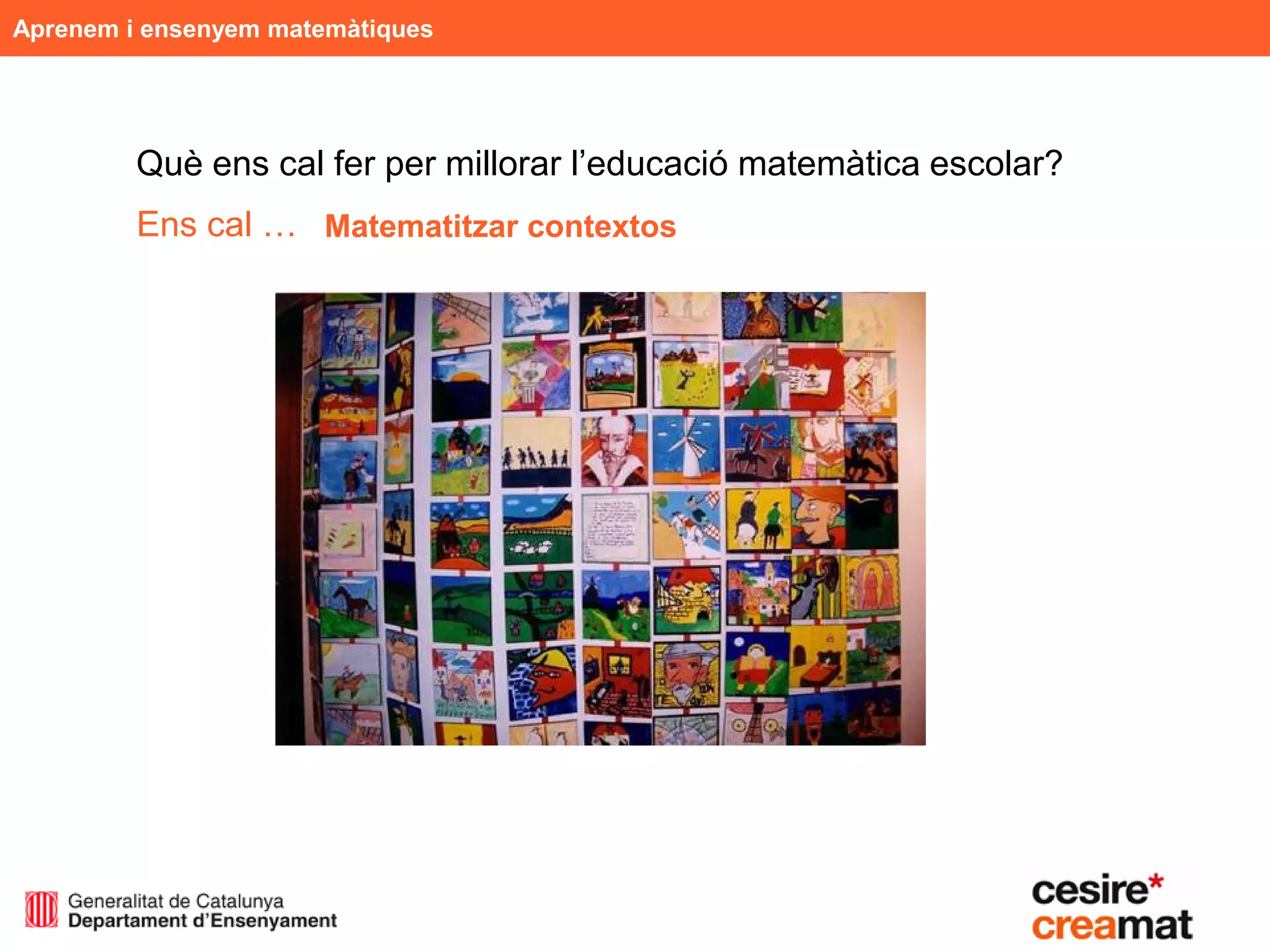 Aprenem i ensenyem matemàtiques




         Què ens cal fer per millorar l’educació matemàtica escolar?
         Ens cal … Matematitzar contextos
 