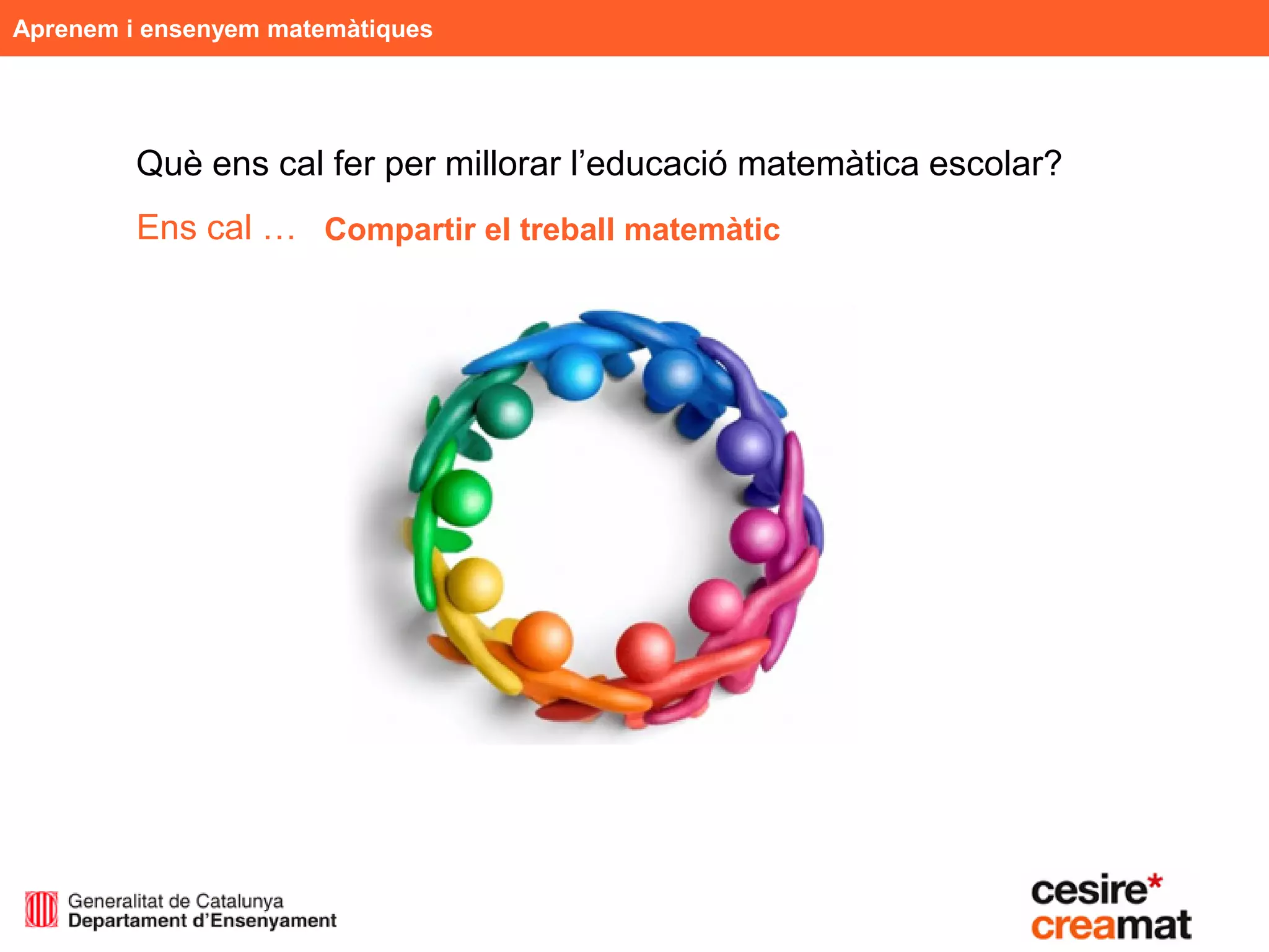 Aprenem i ensenyem matemàtiques




         Què ens cal fer per millorar l’educació matemàtica escolar?
         Ens cal … Compartir el treball matemàtic
 