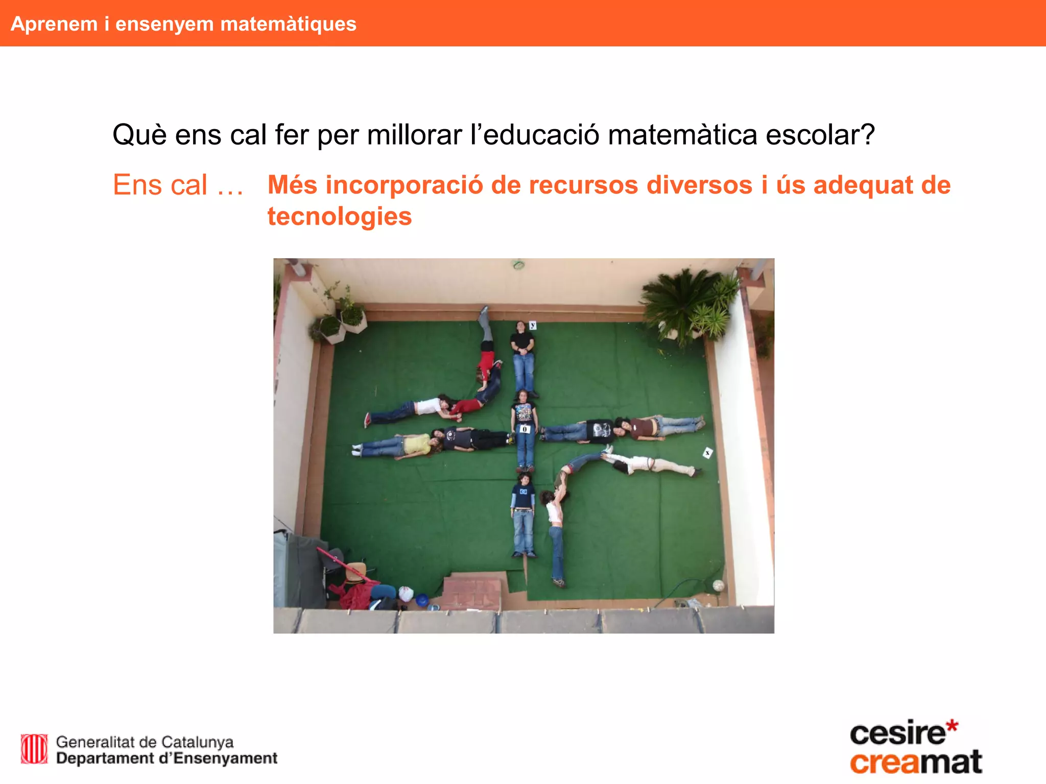 Aprenem i ensenyem matemàtiques




         Què ens cal fer per millorar l’educació matemàtica escolar?
         Ens cal … Més incorporació de recursos diversos i ús adequat de
                      tecnologies
 
