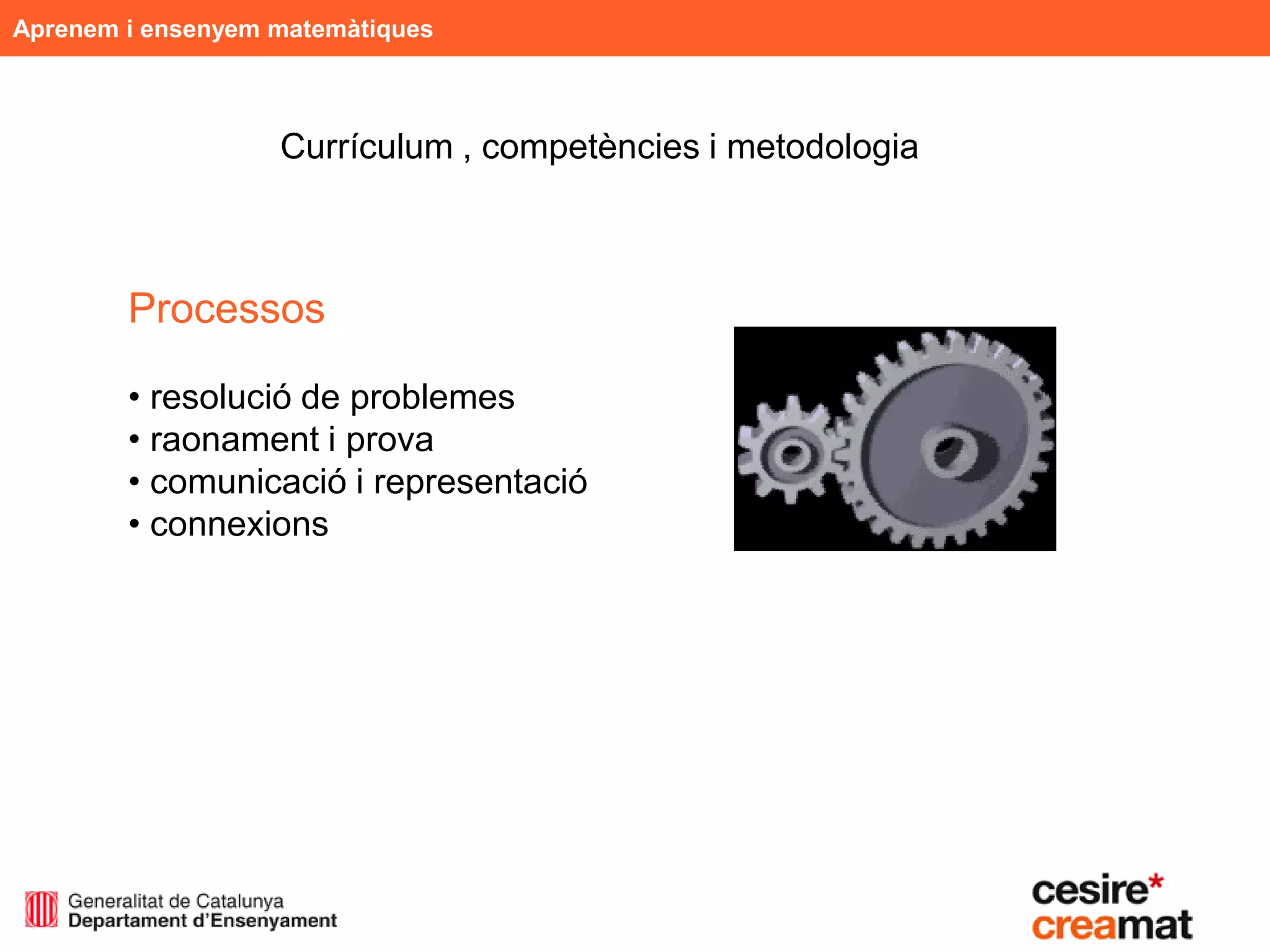 Aprenem i ensenyem matemàtiques



                   Currículum , competències i metodologia



        Processos

        • resolució de problemes
        • raonament i prova
        • comunicació i representació
        • connexions
 