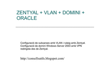 ZENTYAL + VLAN + DOMINI + ORACLE Configuració de subxarxes amb VLAN i ruteig amb Zentyal. Configuració de domini Windows Server 2003 amb VPN redirigida des de Zentyal. http://consellsutils.blogspot.com/ 