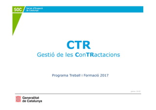 CTR
Gestió de les ConTRactacions
Programa Treball i Formació 2017
gener 2018
 