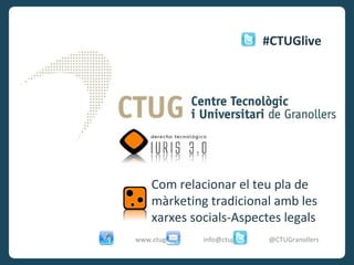 Com relacionar el teu pla de màrketing tradicional amb les xarxes socials-Aspectes legals www.ctug.cat  info@ctug.cat  @CTUGranollers #CTUGlive 