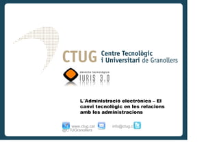 L´Administració electrònica – El
        canvi tecnològic en les relacions
        amb les administracions

   www.ctug.cat     info@ctug.cat
@CTUGranollers
 