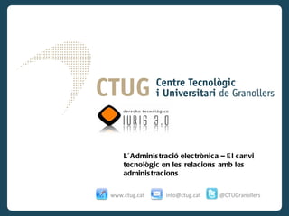 L´ A dminis tració electrònica – E l canvi
    tecnològic en les relacions amb les
    adminis tracions

www.ctug.cat     info@ctug.cat    @CTUGranollers
 