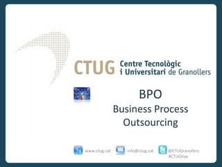 BPO
               Business Process
                 Outsourcing

www.ctug.cat      info@ctug.cat   @CTUGranollers
                                  #CTUGlive
 