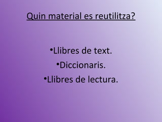 Quin material es reutilitza?
•Llibres de text.
•Diccionaris.
•Llibres de lectura.
 