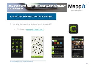 26
© Copyright Mappit 2014 – Tots els drets reservats
COM L’ÚS D’APPS PODEN MILLORAR LA PRODUCTIVITAT
DE L’EMPRESA
•  Ús app existents al mercat (cost mensual):
•  Citihood (www.citihood.com)
4. MILLORA PRODUCTIVITAT EXTERNA
 