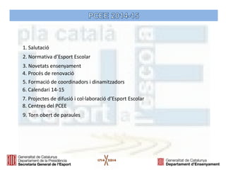 1. Salutació 
2. Normativa d’Esport Escolar 
4. Procés de renovació 
5. Formació de coordinadors i dinamitzadors 
6. Calendari 14-15 
7. Projectes de difusió i col·laboració d’Esport Escolar 
9. Torn obert de paraules 
3. Novetats ensenyament 
8. Centres del PCEE  