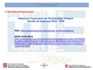 PEEC: http://esports.gencat.cat/ca/arees_dactuacio/peeuc/ 
DOGC 16-09-2014: http://www20.gencat.cat/portal/site/portaldogc/menuitem.c973d2fc58aa0083e4492d92b0c0e1a0/?vgnextoid=485946a6e5dfe210VgnVCM1000000b0c1e0aRCRD&appInstanceName=default&action=fitxa&documentId=670449 
3 
2- Normativa d’Esport Escolar  
