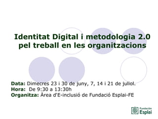Identitat Digital i metodologia 2.0 pel treball en les organitzacions Data:  Dimecres 23 i 30 de juny, 7, 14 i 21 de juliol. Hora:   De 9:30 a 13:30h   Organitza:  Àrea d‘E-inclusió de Fundació Esplai-FE   