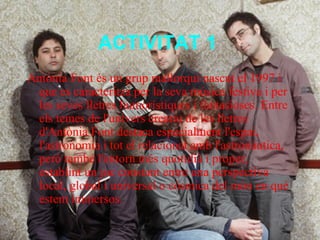 ACTIVITAT 1   <ul><li>Antònia Font és un grup mallorquí nascut el 1997 i que es caracteritza per la seva música festiva i ...